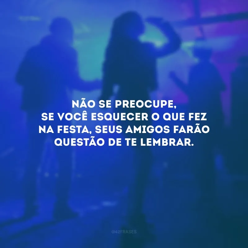 Não se preocupe, se você esquecer o que fez na festa, seus amigos farão questão de te lembrar.