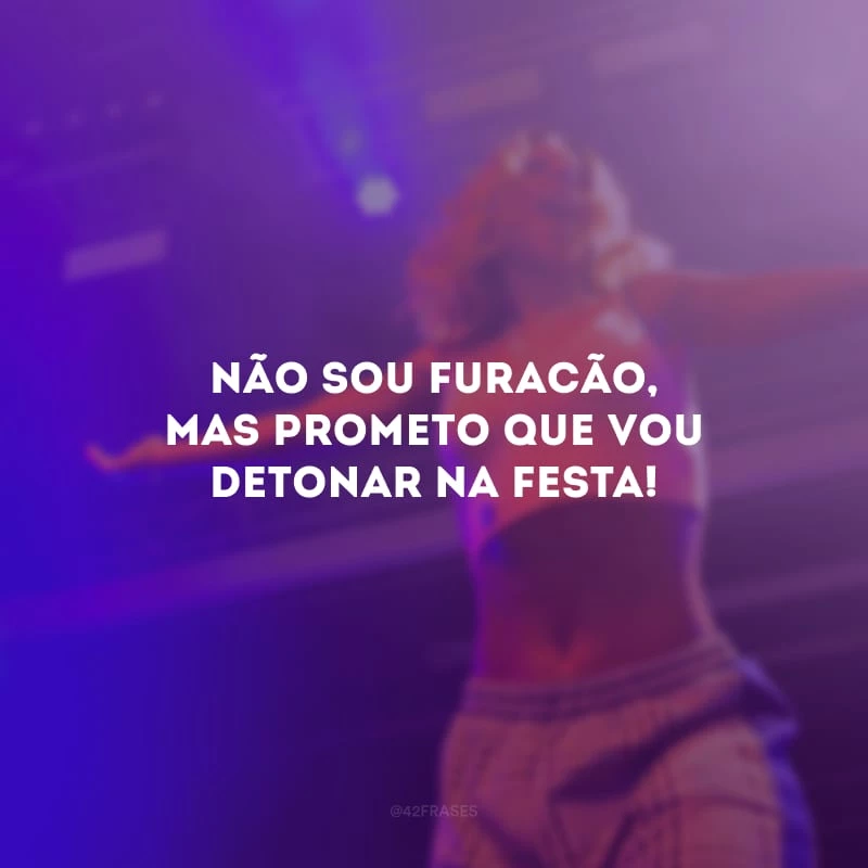 Não sou furacão, mas prometo que vou detonar na festa!