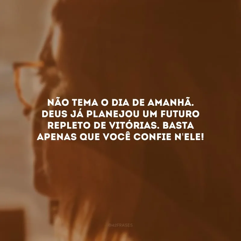 Não tema o dia de amanhã. Deus já planejou um futuro repleto de vitórias. Basta apenas que você confie n\'Ele!