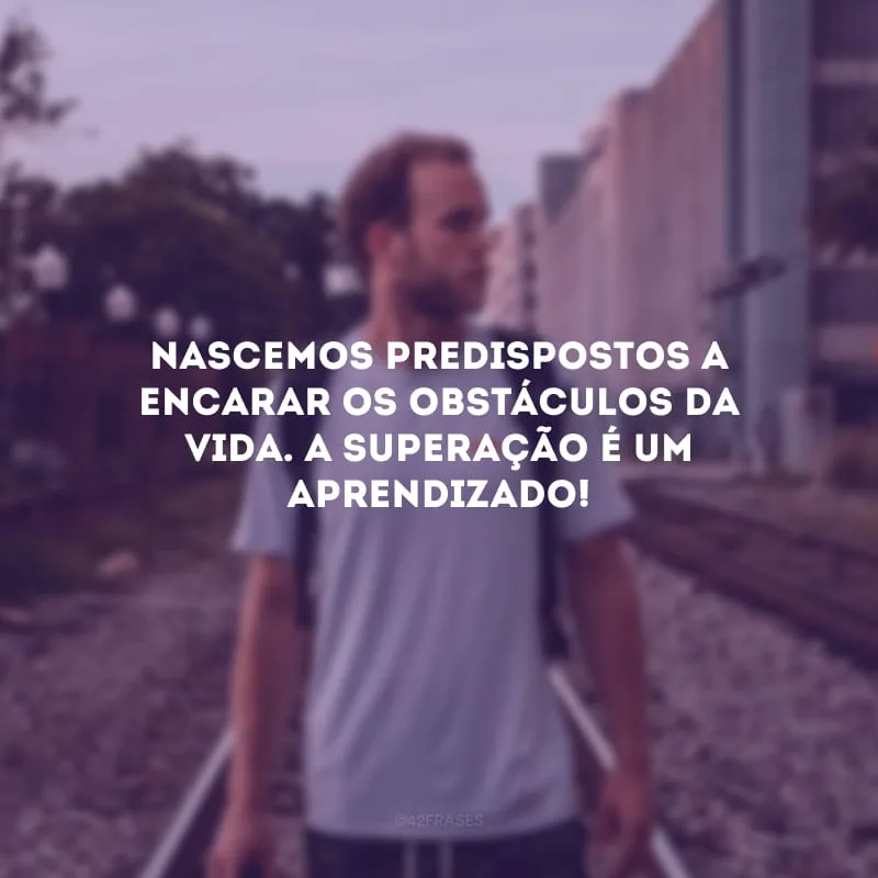 Nascemos predispostos a encarar os obstáculos da vida. A superação é um aprendizado!