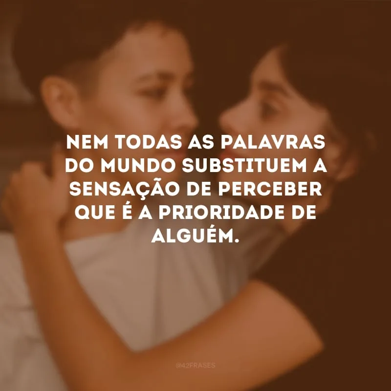 Nem todas as palavras do mundo substituem a sensação de perceber que é a prioridade de alguém.