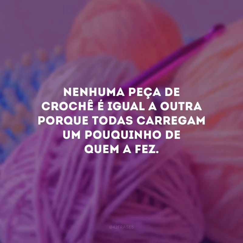 Nenhuma peça de crochê é igual a outra porque todas carregam um pouquinho de quem a fez.