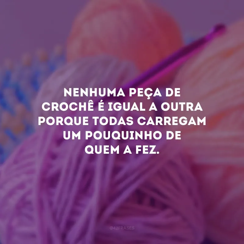 Nenhuma peça de crochê é igual a outra porque todas carregam um pouquinho de quem a fez.
