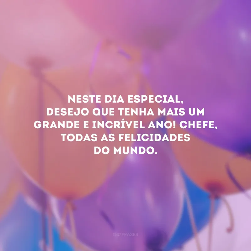 Neste dia especial, desejo que tenha mais um grande e incrível ano! Chefe, todas as felicidades do mundo.