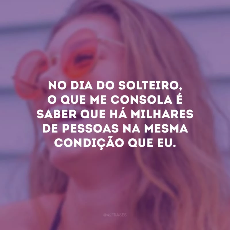 No Dia do Solteiro, o que me consola é saber que há milhares de pessoas na mesma condição que eu.