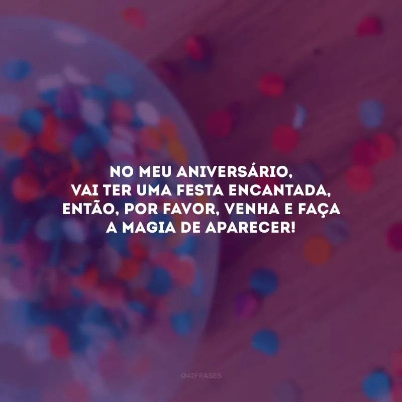 No meu aniversário, vai ter uma festa encantada, então, por favor, venha e faça a magia de aparecer!