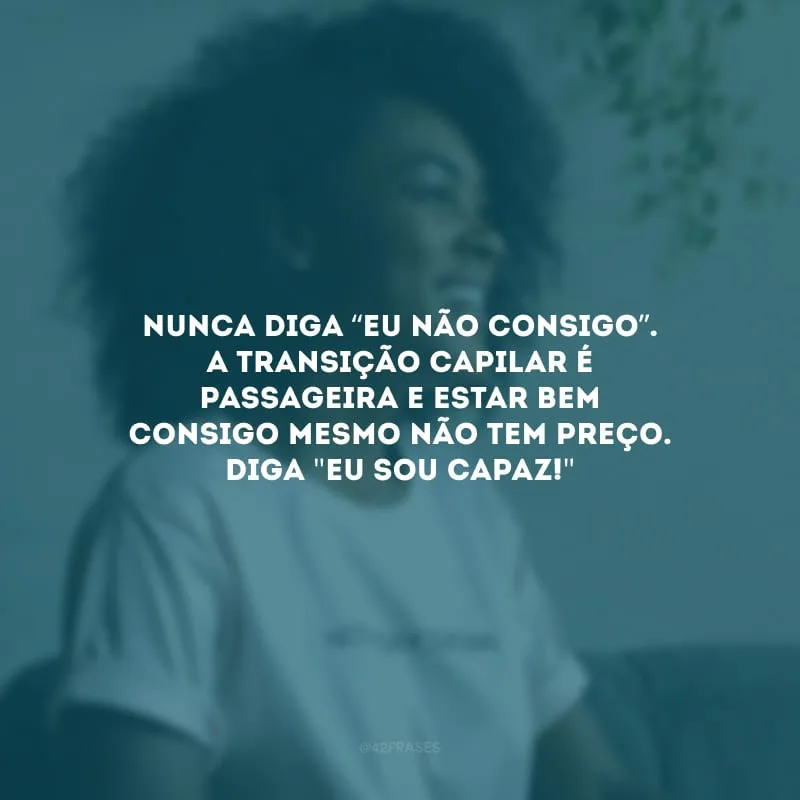 Nunca diga eu não consigo. A transição capilar é passageira e estar bem consigo mesmo não tem preço. Diga \"eu sou capaz!\"