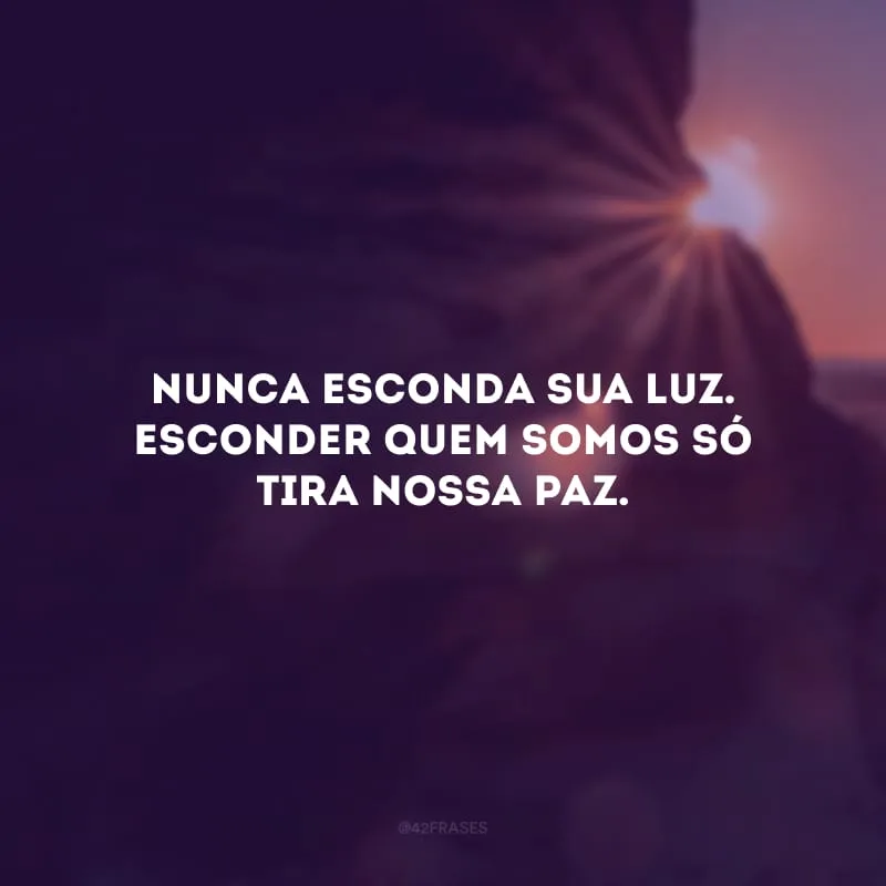 Nunca esconda sua luz. Esconder quem somos só tira nossa paz.