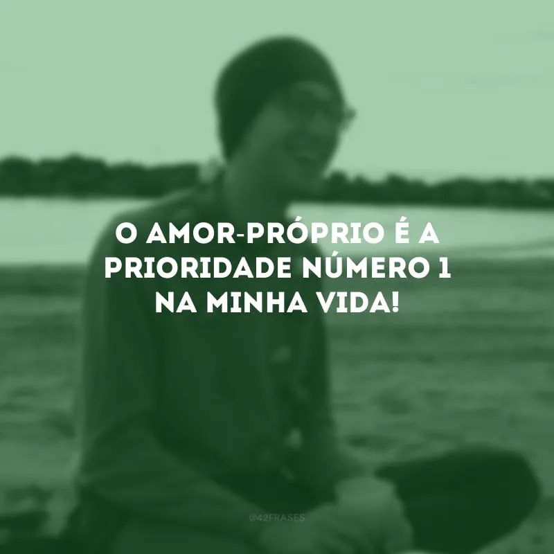 O amor-próprio é a prioridade número 1 na minha vida!