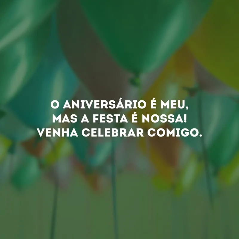 O aniversário é meu, mas a festa é nossa! Venha celebrar comigo.
