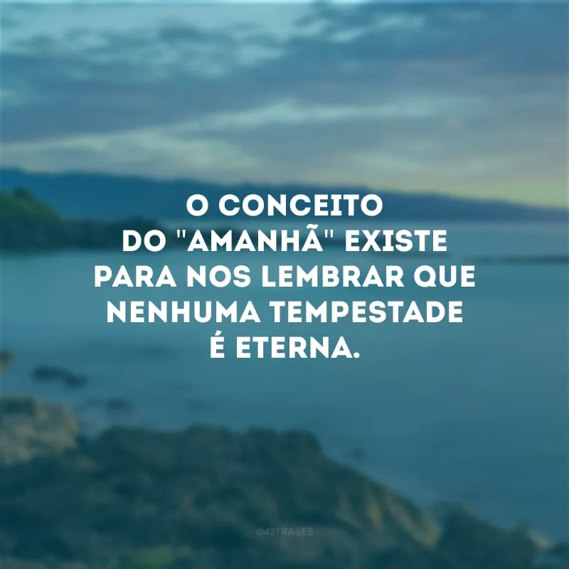 O conceito do \"amanhã\" existe para nos lembrar que nenhuma tempestade é eterna.