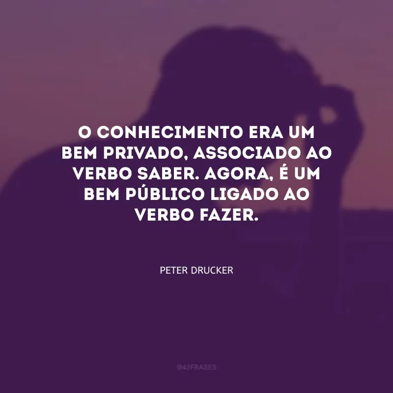 O conhecimento era um bem privado, associado ao verbo SABER. Agora, é um bem público ligado ao verbo FAZER.