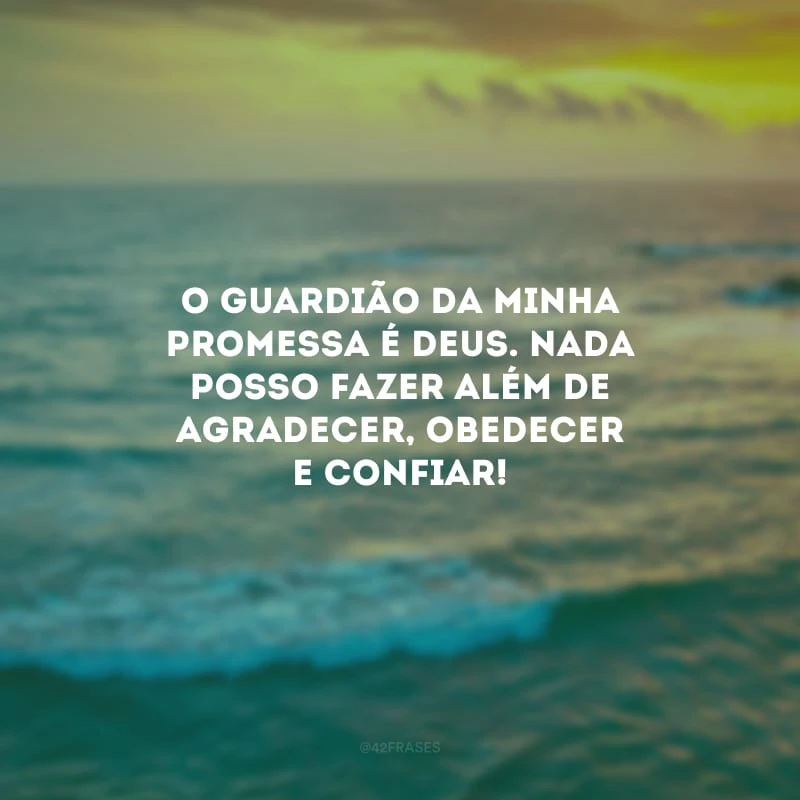 O guardião da minha promessa é Deus. Nada posso fazer além de agradecer, obedecer e confiar!