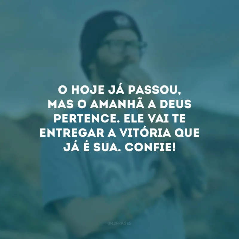 O hoje já passou, mas o amanhã a Deus pertence. Ele vai te entregar a vitória que já é sua. Confie!