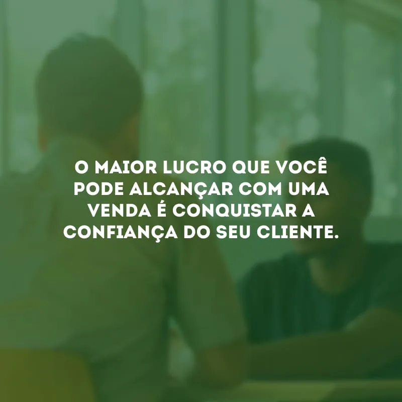 O maior lucro que você pode alcançar com uma venda é conquistar a confiança do seu cliente.