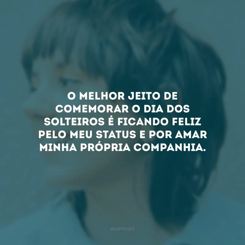 O melhor jeito de comemorar o Dia dos Solteiros é ficando feliz pelo meu status e por amar minha própria companhia.