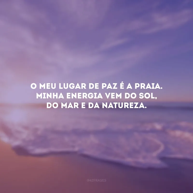 O meu lugar de paz é a praia. Minha energia vem do sol, do mar e da natureza.