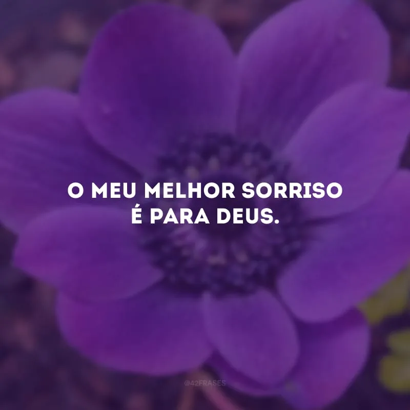 O meu melhor sorriso é para Deus.