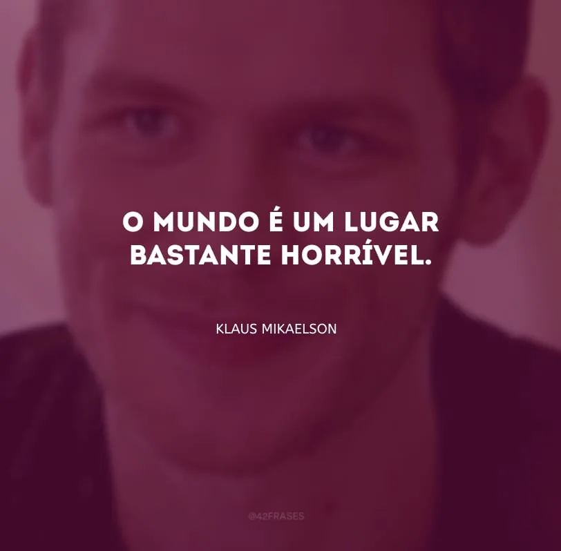 O mundo é um lugar bastante horrível. 