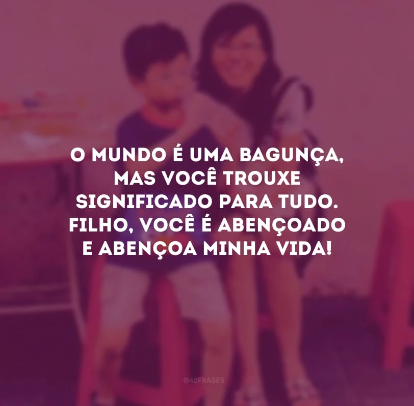O mundo é uma bagunça, mas você trouxe significado para tudo. Filho, você é abençoado e abençoa minha vida!