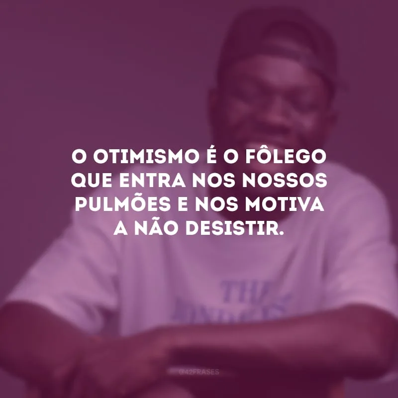 O otimismo é o fôlego que entra nos nossos pulmões e nos motiva a não desistir.