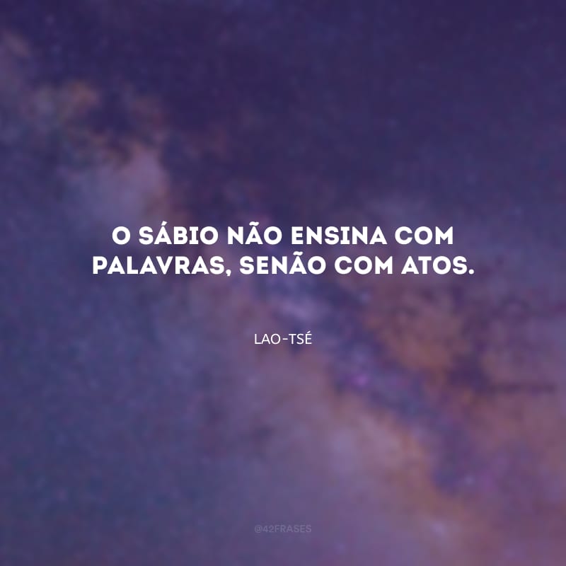 O sábio não ensina com palavras, senão com atos.