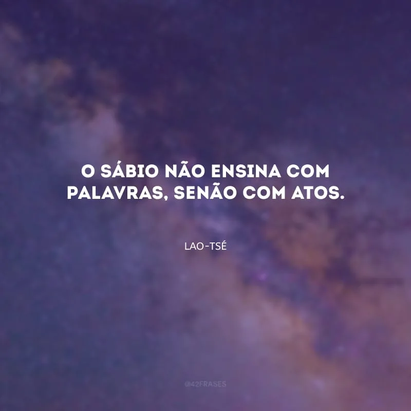 O sábio não ensina com palavras, senão com atos.