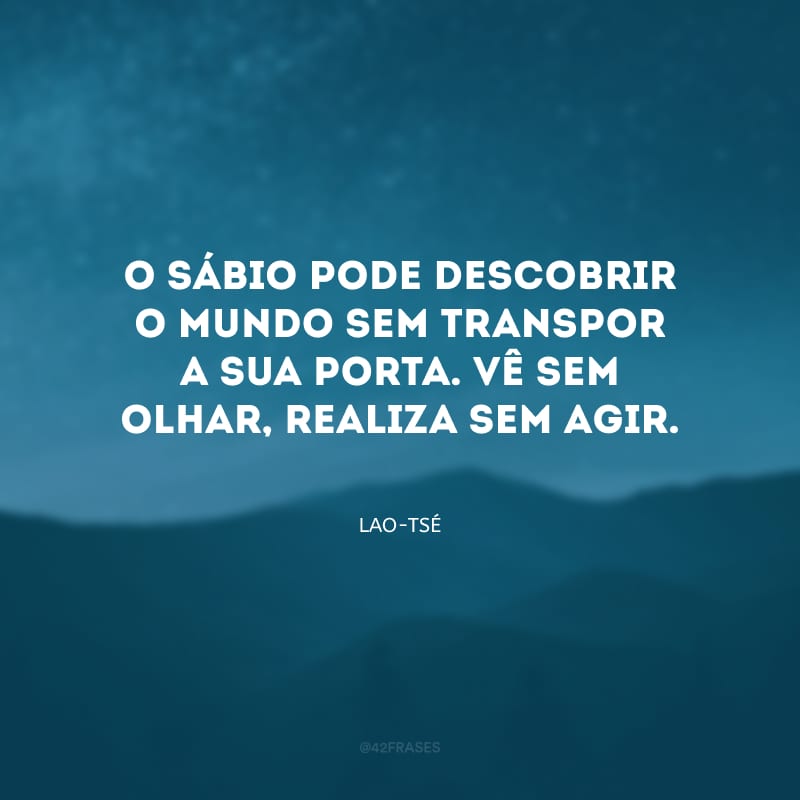 O sábio pode descobrir o mundo sem transpor a sua porta. Vê sem olhar, realiza sem agir.