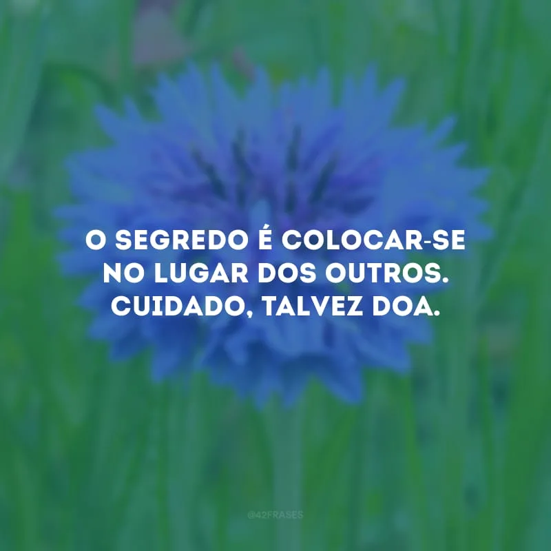 O segredo é colocar-se no lugar dos outros. Cuidado, talvez doa. 