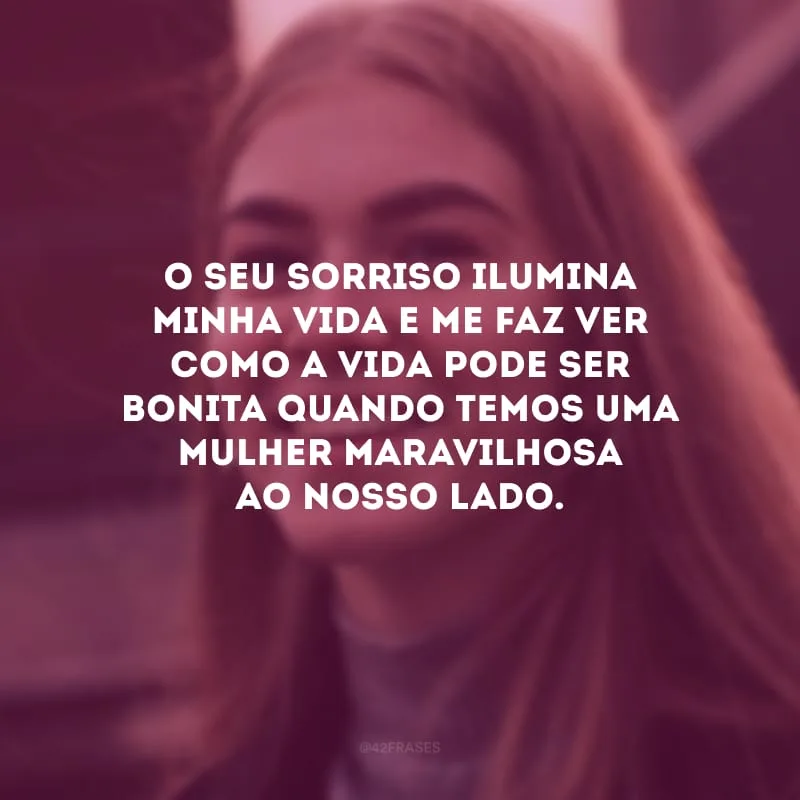O seu sorriso ilumina minha vida e me faz ver como a vida pode ser bonita quando temos uma mulher maravilhosa ao nosso lado.