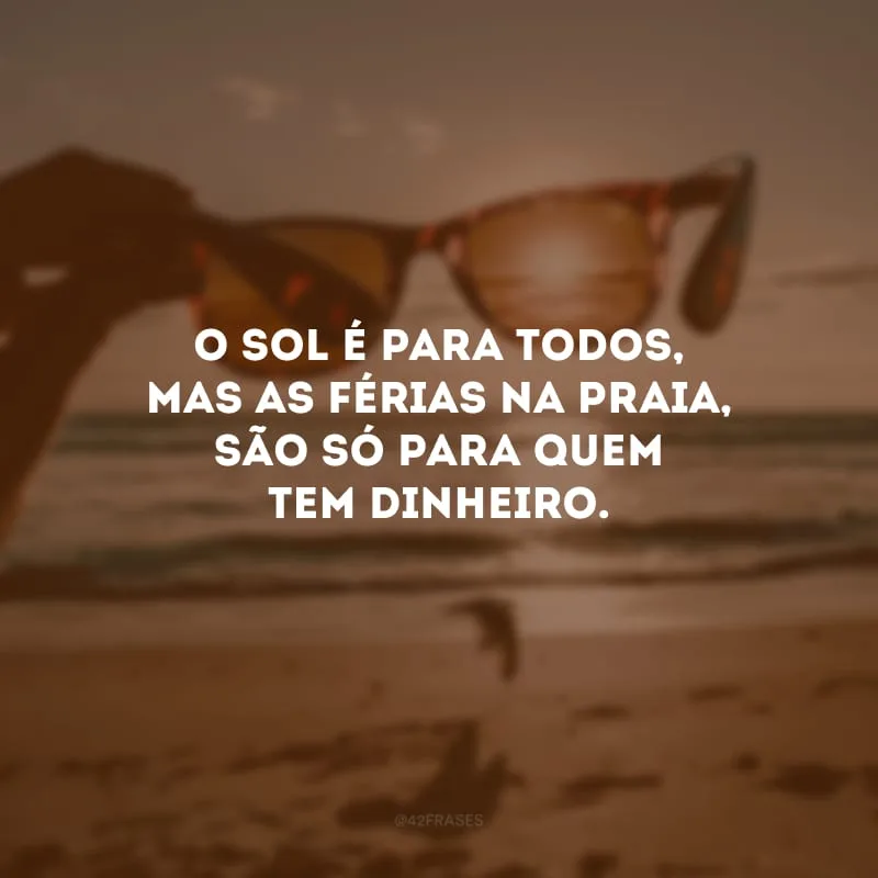 O sol é para todos, mas as férias na praia, são só para quem tem dinheiro.