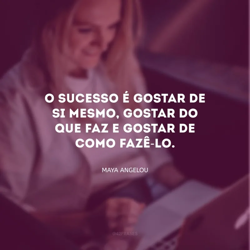 O sucesso é gostar de si mesmo, gostar do que faz e gostar de como fazê-lo.