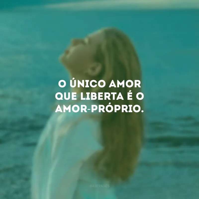 O único amor que liberta é o amor-próprio.