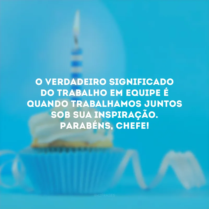 O verdadeiro significado do trabalho em equipe é quando trabalhamos juntos sob sua inspiração. Parabéns, chefe!