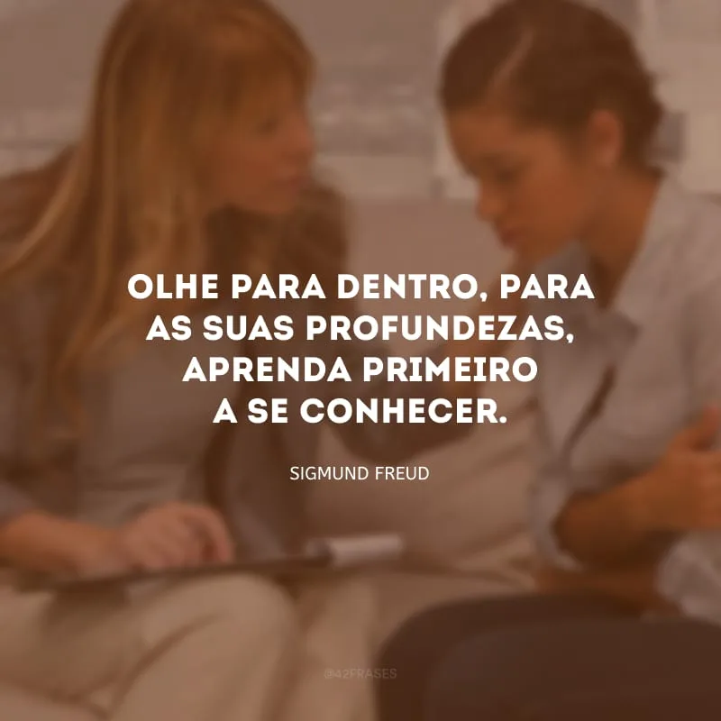 Olhe para dentro, para as suas profundezas, aprenda primeiro a se conhecer. 