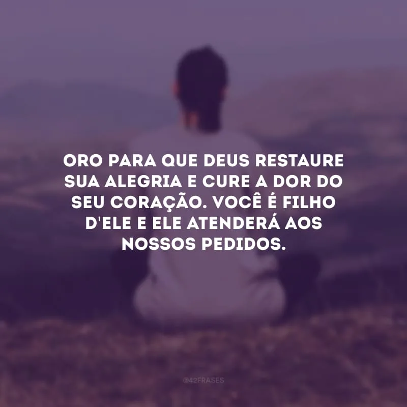 Oro para que Deus restaure sua alegria e cure a dor do seu coração. Você é filho d\'Ele e Ele atenderá aos nossos pedidos.