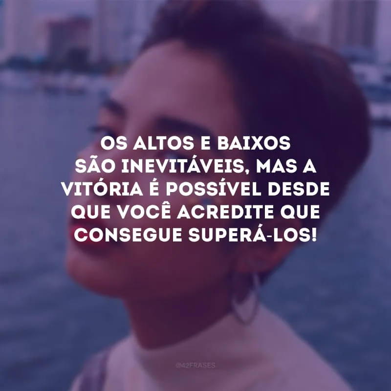 Os altos e baixos são inevitáveis, mas a vitória é possível desde que você acredite que consegue superá-los!