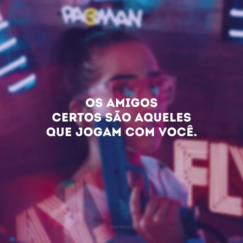 Os amigos certos são aqueles que jogam com você.