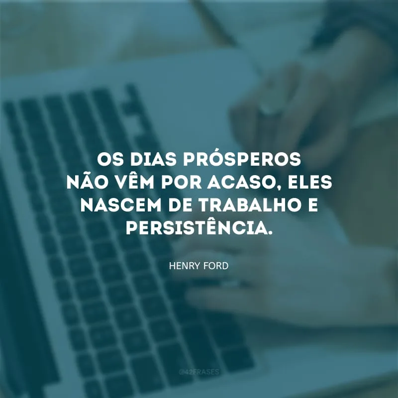 Os dias prósperos não vêm por acaso, eles nascem de trabalho e persistência.