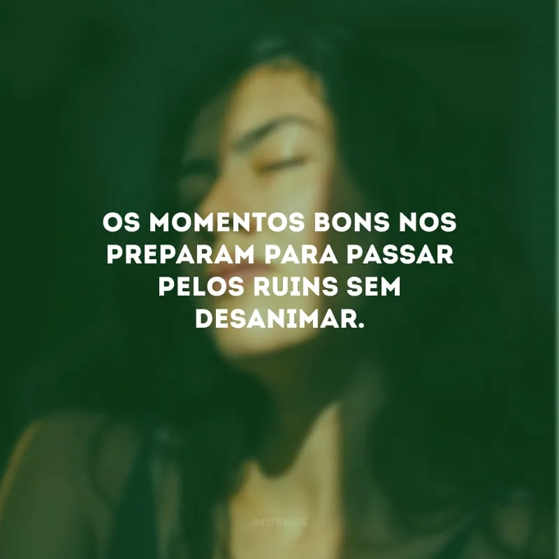 Os momentos bons nos preparam para passar pelos ruins sem desanimar.