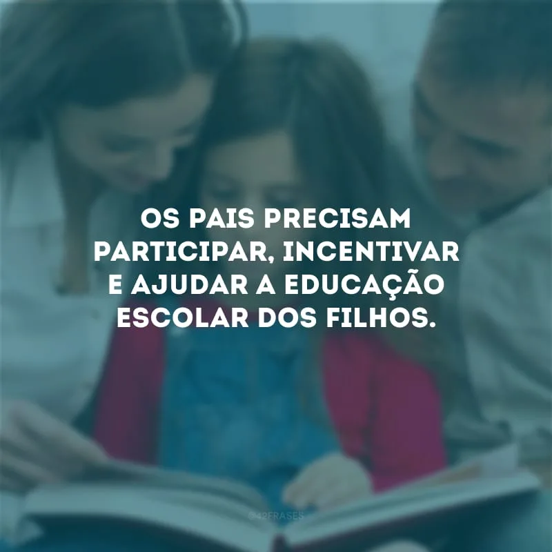 Os pais precisam participar, incentivar e ajudar a educação escolar dos filhos.