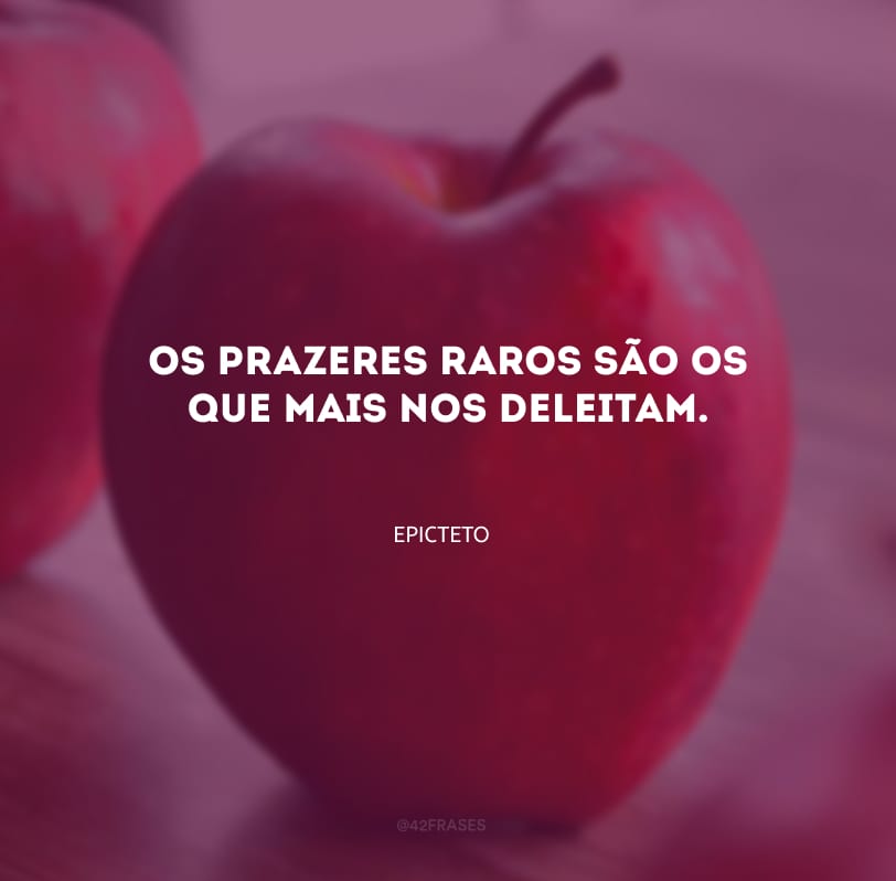 Os prazeres raros são os que mais nos deleitam.
