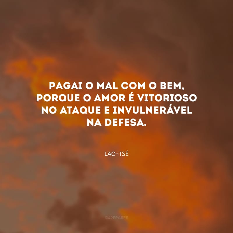 Pagai o mal com o bem, porque o amor é vitorioso no ataque e invulnerável na defesa.
