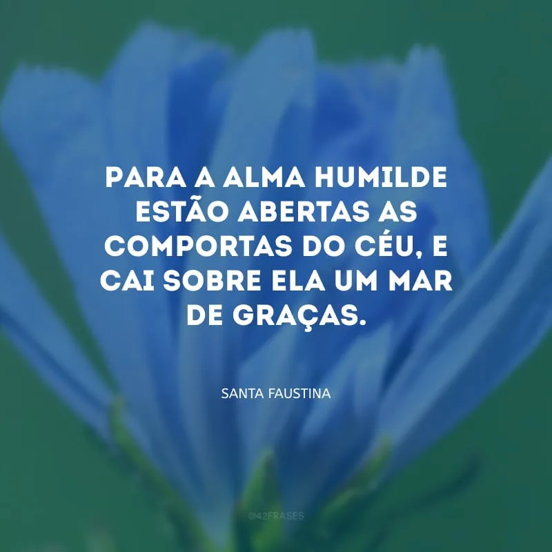 Para a alma humilde estão abertas as comportas do Céu, e cai sobre ela um mar de graças.
