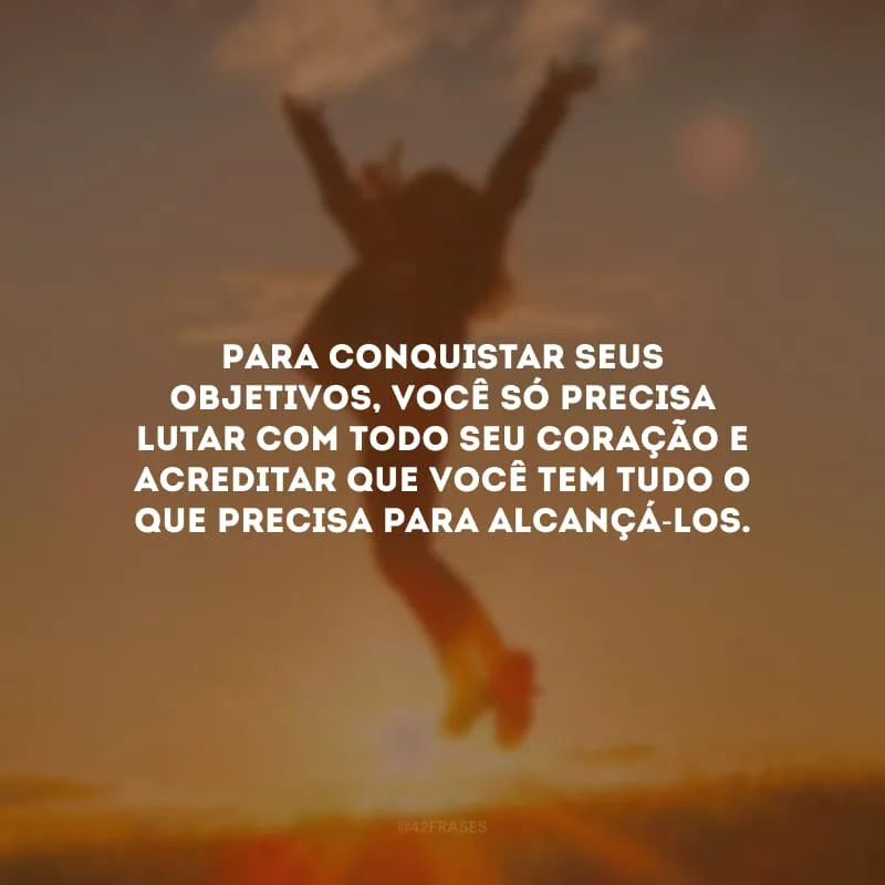 Para conquistar seus objetivos, você só precisa lutar com todo seu coração e acreditar que você tem tudo o que precisa para alcançá-los.