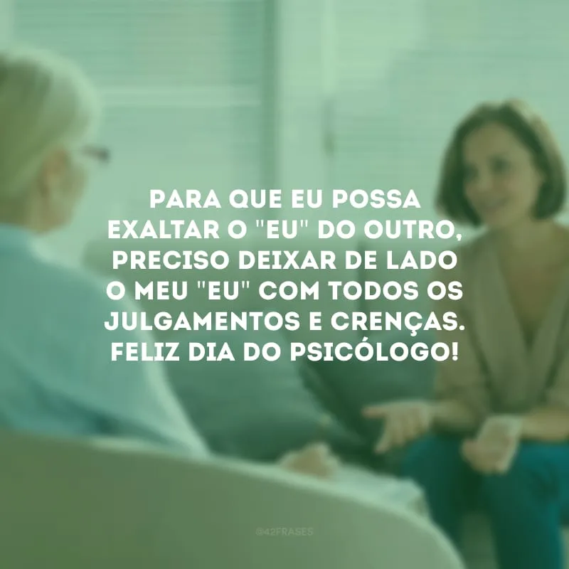 Para que eu possa exaltar o \"eu\" do outro, preciso deixar de lado o meu \"eu\" com todos os julgamentos e crenças. Feliz Dia do Psicólogo!