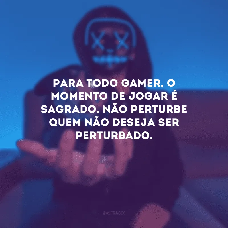 Para todo gamer, o momento de jogar é sagrado. Não perturbe quem não deseja ser perturbado.