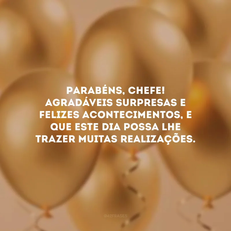 Parabéns, chefe! Agradáveis surpresas e felizes acontecimentos, e que este dia possa lhe trazer muitas realizações.