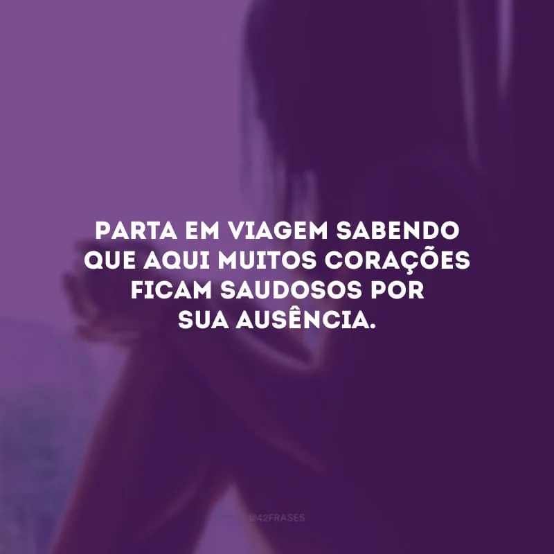 Parta em viagem sabendo que aqui muitos corações ficam saudosos por sua ausência.