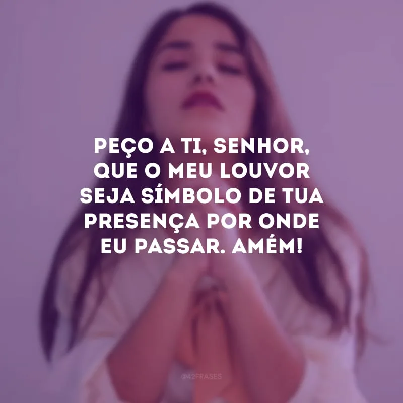 Peço a Ti, Senhor, que o meu louvor seja símbolo de Tua presença por onde eu passar. Amém!